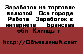 Заработок на торговле валютой - Все города Работа » Заработок в интернете   . Брянская обл.,Клинцы г.